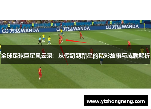 全球足球巨星风云录：从传奇到新星的精彩故事与成就解析