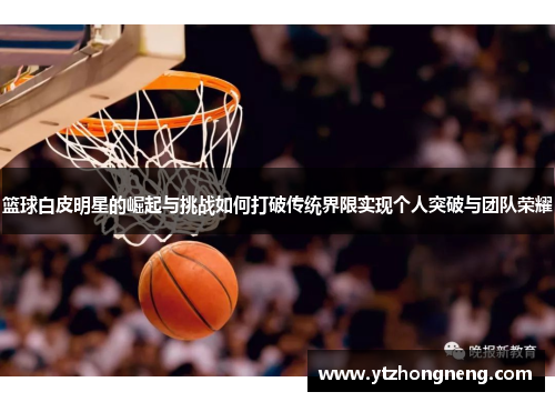 篮球白皮明星的崛起与挑战如何打破传统界限实现个人突破与团队荣耀
