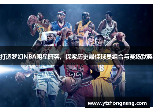 打造梦幻NBA明星阵容，探索历史最佳球员组合与赛场默契