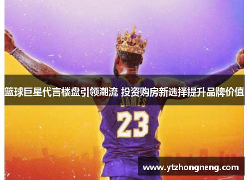 篮球巨星代言楼盘引领潮流 投资购房新选择提升品牌价值