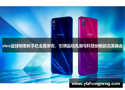 vivo篮球明星款手机全面发布，引领运动风潮与科技创新的完美融合