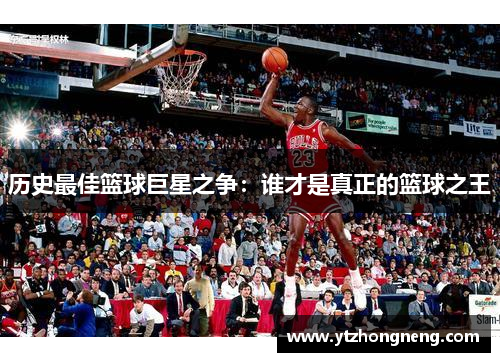 历史最佳篮球巨星之争：谁才是真正的篮球之王