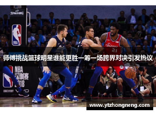 师傅挑战篮球明星谁能更胜一筹一场跨界对决引发热议
