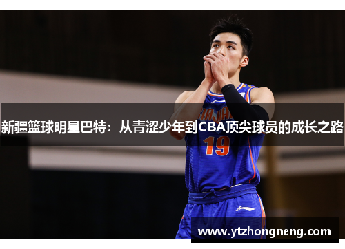 新疆篮球明星巴特：从青涩少年到CBA顶尖球员的成长之路