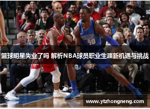 篮球明星失业了吗 解析NBA球员职业生涯新机遇与挑战