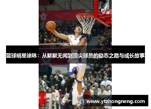 篮球明星徐咏：从默默无闻到顶尖球员的励志之路与成长故事