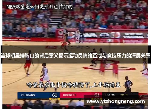 篮球明星捶胸口的背后意义揭示运动员情绪宣泄与竞技压力的深层关系