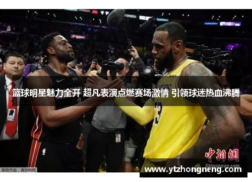 篮球明星魅力全开 超凡表演点燃赛场激情 引领球迷热血沸腾